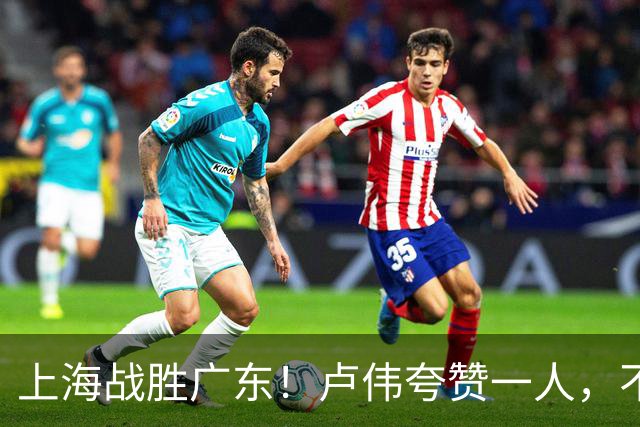 上海战胜广东！卢伟夸赞一人，不是拉塞尔，也不是王哲林和张镇麟