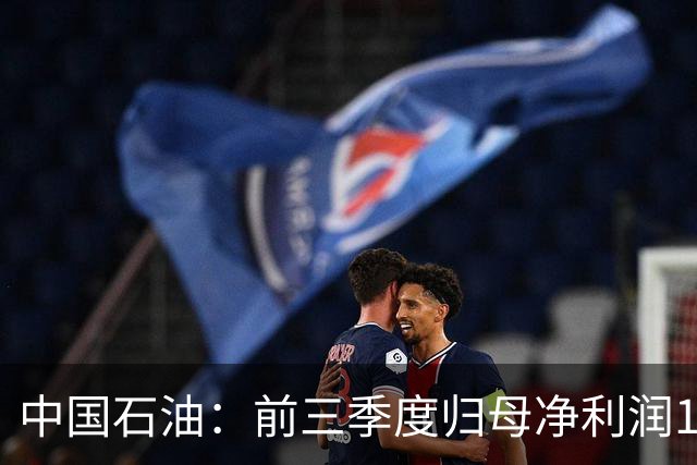 中国石油：前三季度归母净利润1557.73亿元，同比增长21.9%