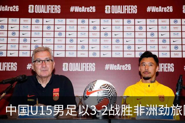 中国U15男足以3-2战胜非洲劲旅刚果，扭转连续失利的局面