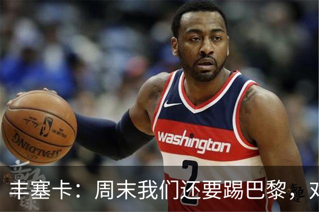 丰塞卡：周末我们还要踢巴黎，对阵霍芬海姆必须轮换
