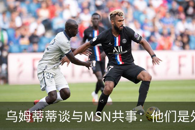 乌姆蒂蒂谈与MSN共事：他们是外星人，会让你变得更好