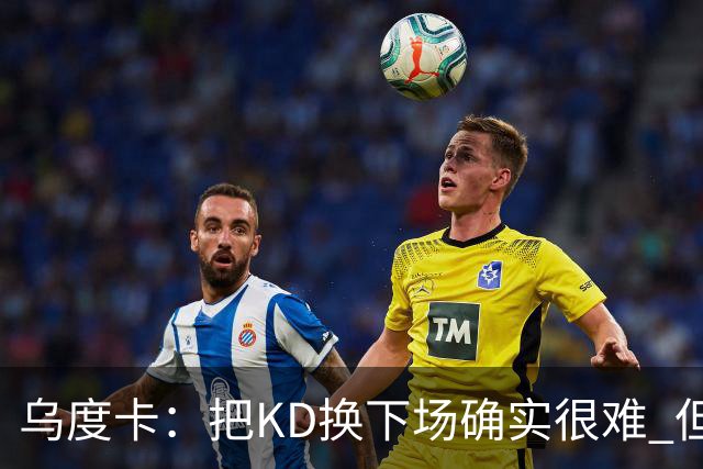 乌度卡：把KD换下场确实很难 但预计他本赛季能减少一些上场时间