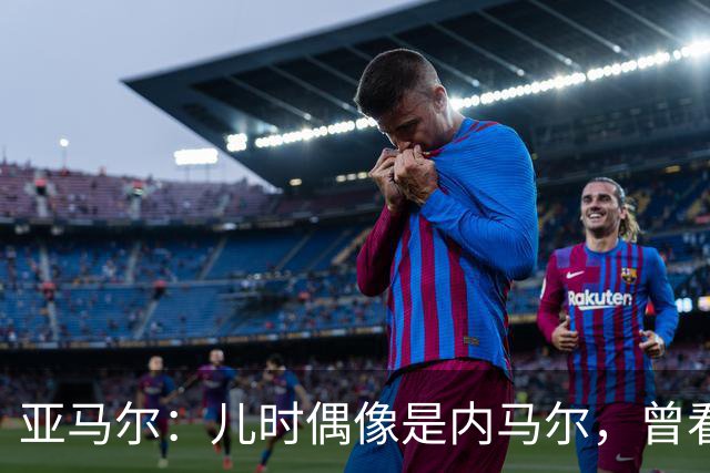亚马尔：儿时偶像是内马尔，曾看了一下午视频学习他的盘带