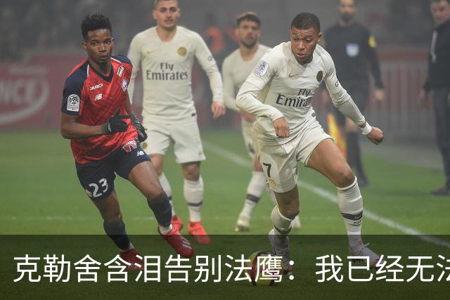 克勒舍含泪告别法鹰：我已经无法做到百分之百投入全部能量