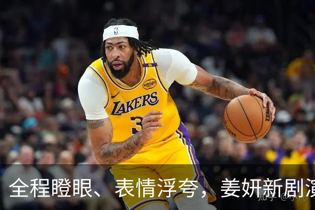 全程瞪眼、表情浮夸，姜妍新剧演技拖后腿，央视也捧不动