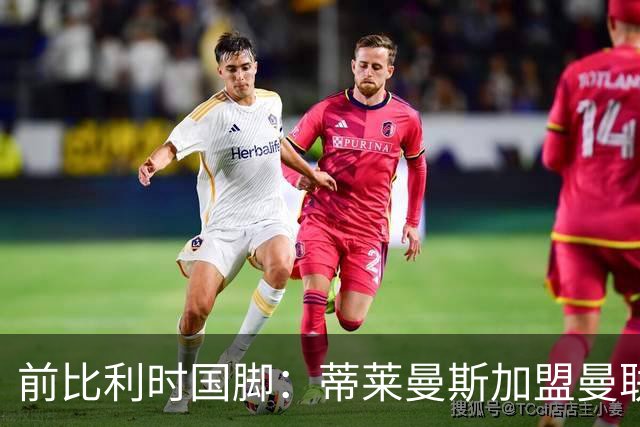 前比利时国脚：蒂莱曼斯加盟曼联让我意外，但落魄豪门也是豪门