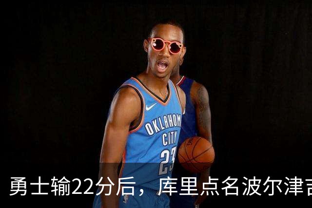 勇士输22分后，库里点名波尔津吉斯健康问题