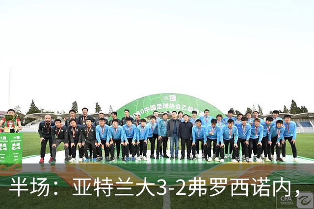 半场：亚特兰大3-2弗罗西诺内，埃德松送礼+点射，克尔斯托维奇双响