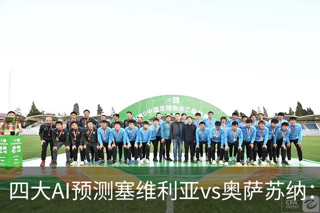 四大AI预测塞维利亚vs奥萨苏纳：两家看好主胜，两家倾向平局