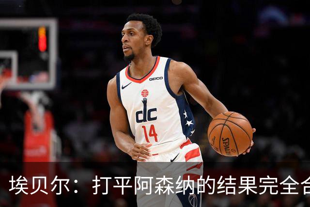 埃贝尔：打平阿森纳的结果完全合理，你必须要坦然接受这一点