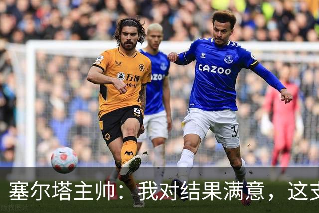 塞尔塔主帅：我对结果满意，这支球队有能力克服障碍