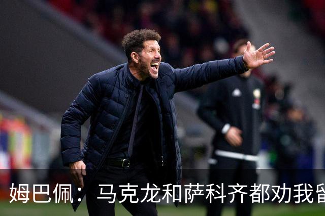 姆巴佩：马克龙和萨科齐都劝我留下 法甲不必自卑