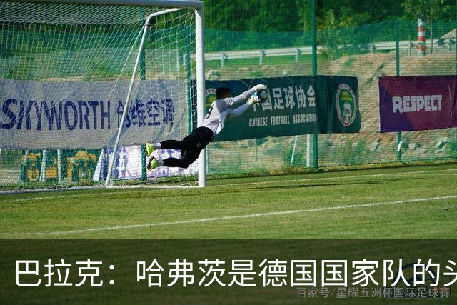 巴拉克：哈弗茨是德国国家队的头号中锋