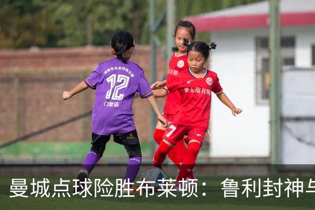 曼城点球险胜布莱顿：鲁利封神与欧冠底蕴