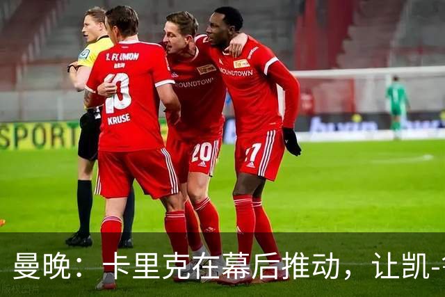 曼晚：卡里克在幕后推动，让凯-鲁尼去一线队的道路变得顺畅