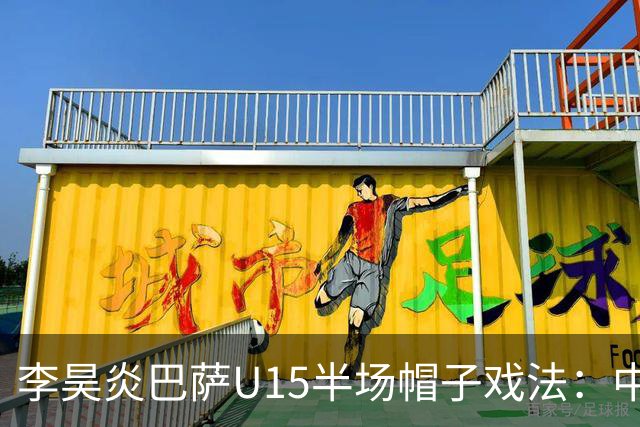李昊炎巴萨U15半场帽子戏法：中国少年震惊足坛