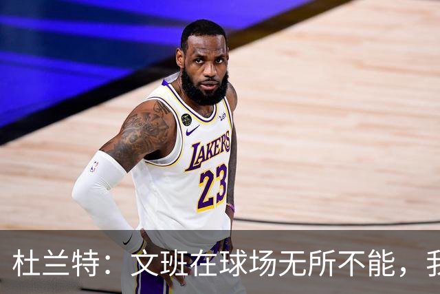 杜兰特：文班在球场无所不能，我们注定要面临一场苦战