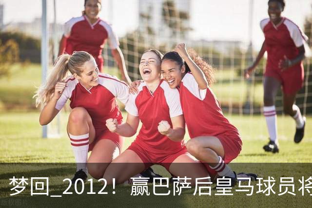 梦回 2012！赢巴萨后皇马球员将穆帅抛起，更衣室团结信号拉满!