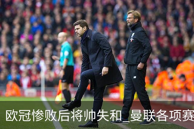 欧冠惨败后将帅失和 曼联各项赛事七场不胜深陷泥潭