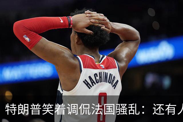 特朗普笑着调侃法国骚乱：还有人想去吗？这种事绝不能发生在美国；马克龙：某些外国领导人利用法国为自己助选，发表“愚蠢至极”言论
