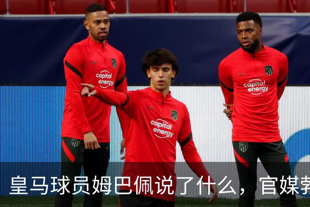 皇马球员姆巴佩说了什么，官媒勃然大怒？