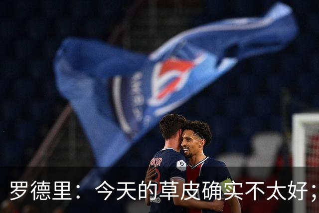罗德里：今天的草皮确实不太好；我们习惯了亚马尔这种世界波