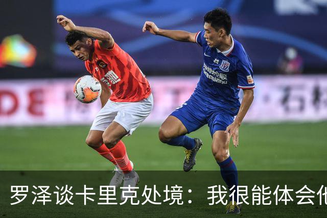 罗泽谈卡里克处境：我很能体会他的感受，教练也只是普通人