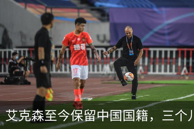 艾克森至今保留中国国籍，三个儿子出生广州能否代表国足出战？