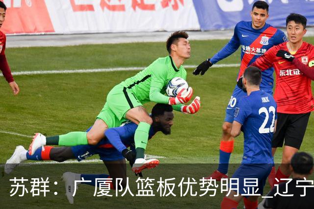 苏群：广厦队篮板优势明显 辽宁队前途凶险