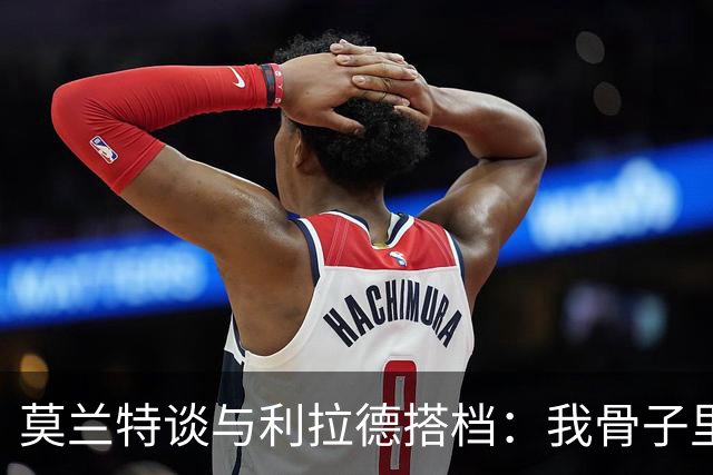 莫兰特谈与利拉德搭档：我骨子里是控卫