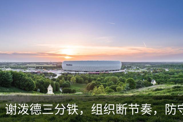 谢泼德三分铁，组织断节奏，防守还不行，却仍获乌度卡力挺！