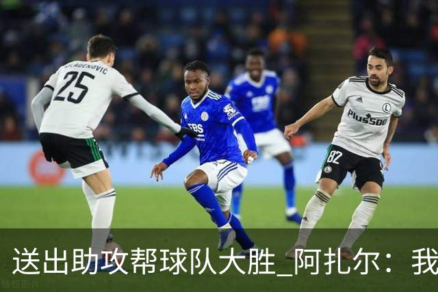 送出助攻帮球队大胜 阿扎尔：我说过我能恢复状态