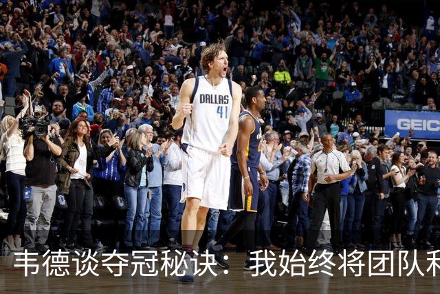 韦德谈夺冠秘诀：我始终将团队利益置于个人之上