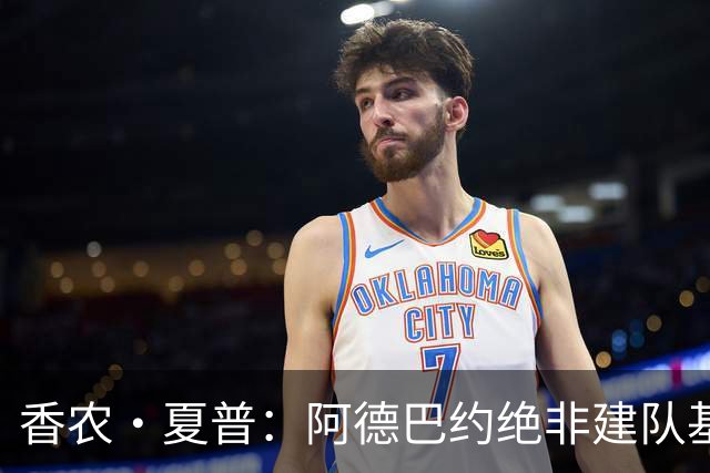 香农·夏普：阿德巴约绝非建队基石 他只是出色的辅助球员