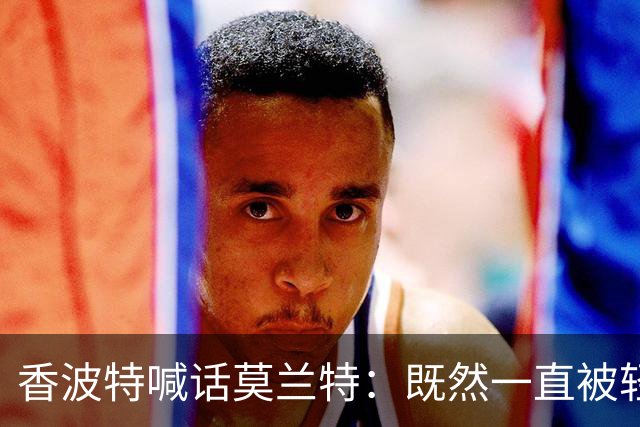 香波特喊话莫兰特：既然一直被轻视，就去拿最佳第六人