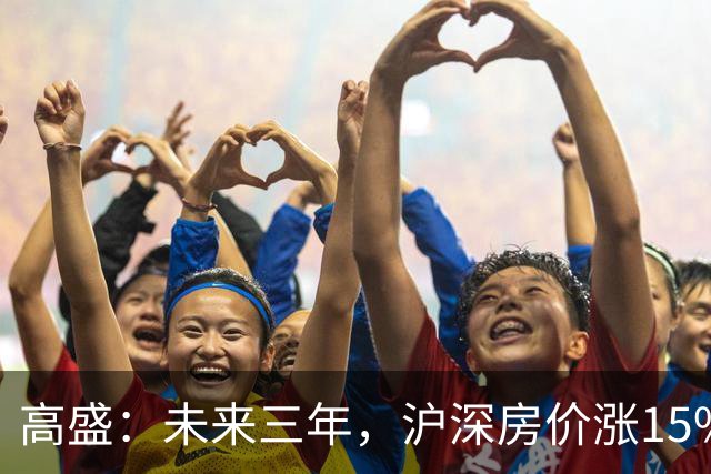 高盛：未来三年，沪深房价涨15%