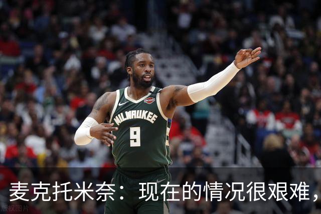 麦克托米奈：现在的情况很艰难，我们只需要闭嘴、埋头苦干
