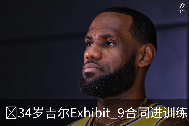 😮34岁吉尔Exhibit 9合同进训练营 最终成奇才第15人成功留队！