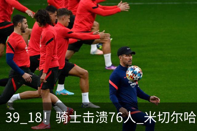 39 18！骑士击溃76人 米切尔哈登双星闪耀，詹姆斯失误不断