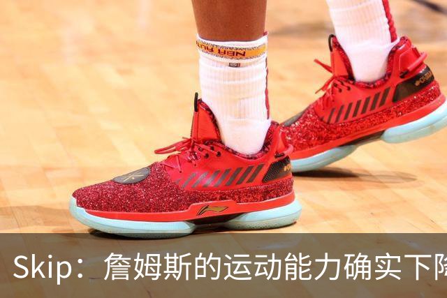 Skip：詹姆斯的运动能力确实下降了很多 我看好76人冲出东部！